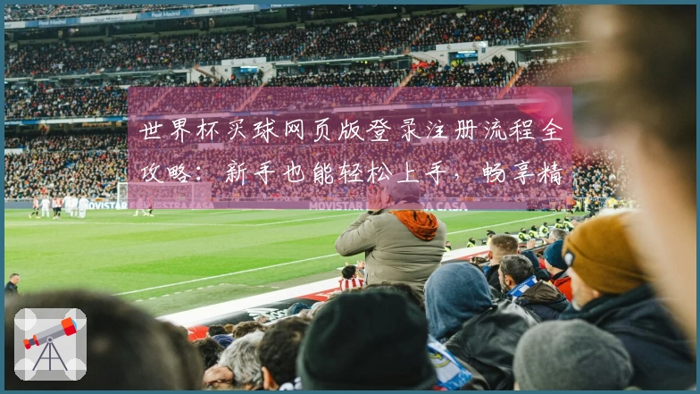 世界杯买球网页版登录注册流程全攻略：新手也能轻松上手，畅享精彩赛事体验