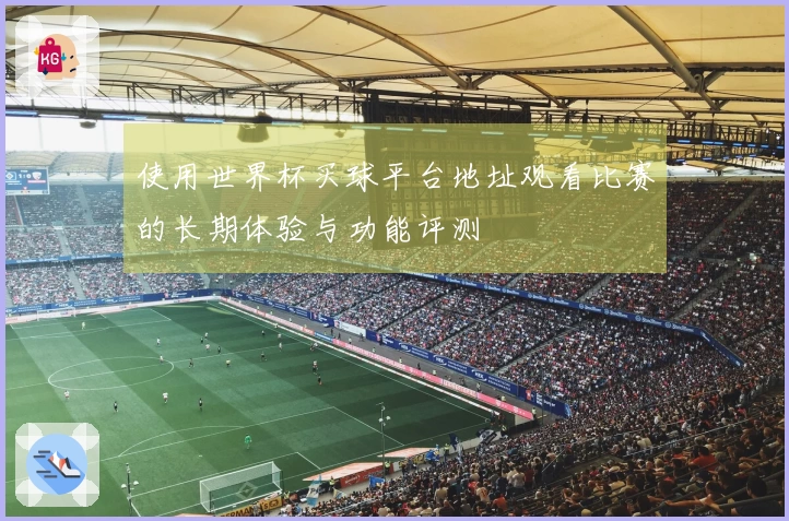 使用世界杯买球平台地址观看比赛的长期体验与功能评测