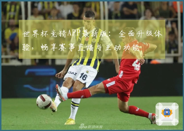 世界杯竞猜APP最新版：全面升级体验，畅享赛事直播与互动功能