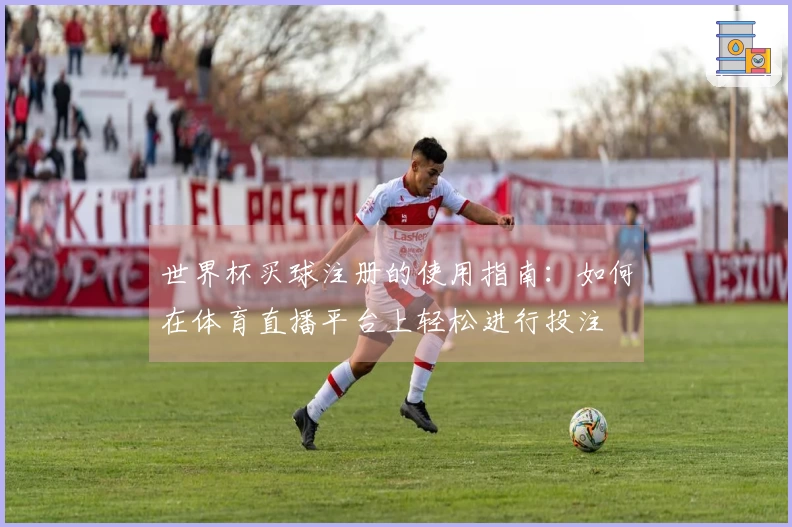 世界杯买球注册的使用指南：如何在体育直播平台上轻松进行投注