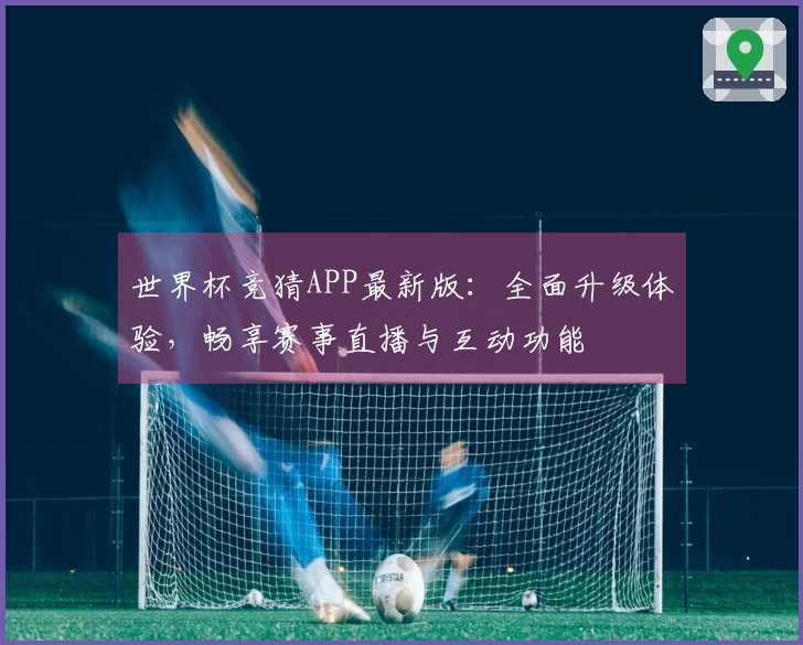 世界杯竞猜APP最新版：全面升级体验，畅享赛事直播与互动功能