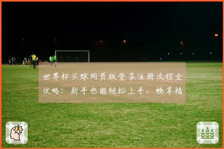 世界杯买球网页版登录注册流程全攻略：新手也能轻松上手，畅享精彩赛事体验